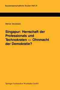 Singapur: Herrschaft der Professionals und Technokraten - Ohnmacht der Demokratie?: Grenzen und Möglichkeiten der Demokratisierung in einem südostasiatischen Schwellenland