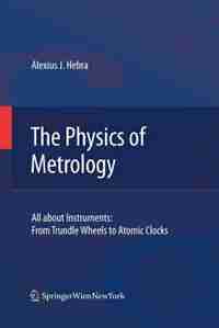 The Physics of Metrology: All about Instruments: From Trundle Wheels to Atomic Clocks by Alex Hebra