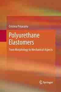 Polyurethane Elastomers: From Morphology to Mechanical Aspects by Cristina Prisacariu