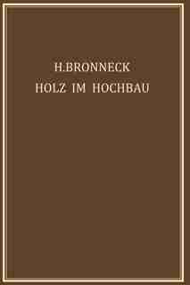 Holz im Hochbau: Ein Neuzeitliches Hilfsbuch für den Entwurf, die Berechnung und Ausführung Zimmermanns- und Ingenie by Hugo Bronneck