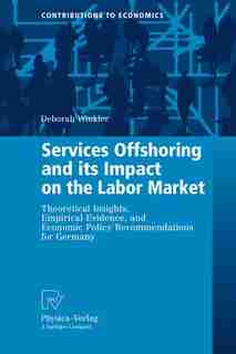 Services Offshoring and its Impact on the Labor Market: Theoretical Insights, Empirical Evidence, and Economic Policy Recommendations for Germany by Deborah Winkler