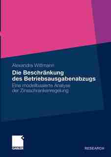 Die Beschränkung des Betriebsausgabenabzugs: Eine modellbasierte Analyse der Zinsschrankenregelung by Alexandra Wittmann