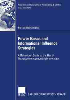 Power Bases and Informational Influence Strategies: A Behavioral Study on the Use of Management Accounting Information by Patrick Heinemann