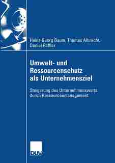 Umwelt- und Ressourcenschutz als Unternehmensziel: Steigerung des Unternehmenswerts durch Ressourcenmanagement by Heinz-Georg Baum