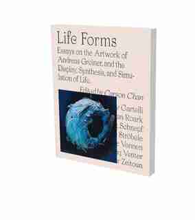 Life Forms: Essays On The Artwork Of Andreas Greiner, And The Display, Synthesis, And Simulation Of Life. by Gregory Cartelli