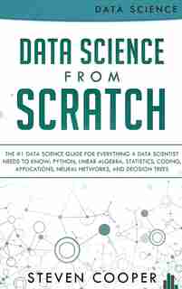 Data Science From Scratch: The #1 Data Science Guide For Everything A Data Scientist Needs To Know: Python, Linear Algebra, St by Steven Cooper
