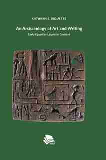 An Archaeology of Art and Writing: Early Egyptian Labels in Context by Kathryn Piquette