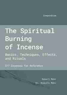 The Spiritual Burning of Incense: Basics, Techniques, Effects and Rituals by Robert Maehr