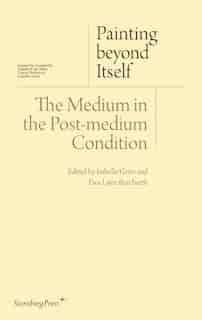 Painting Beyond Itself: The Medium In The Post-medium Condition by Isabelle Graw