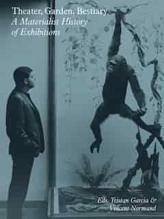 Theater, Garden, Bestiary: A Materialist History Of Exhibitions by Tristan Garcia