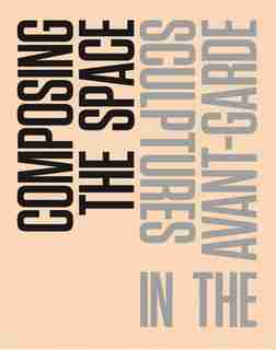 Composing The Space: Sculptures In The Avant-garde: A Reader / Anthology by Malgorzata Jedrzejczyk