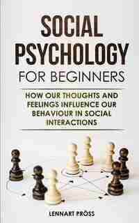 Social Psychology For Beginners: How Our Thoughts And Feelings Influence Our Behaviour In Social Interactions by Lennart Pröss