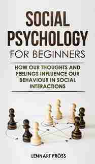 Social Psychology For Beginners: How Our Thoughts And Feelings Influence Our Behaviour In Social Interactions by Lennart Pröss