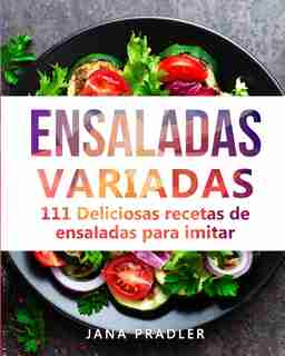 Ensaladas Variadas: 111 Deliciosas Recetas De Ensaladas Para Imitar by Jana Pradler