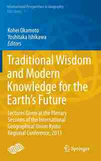 Traditional Wisdom and Modern Knowledge for the Earth's Future: Lectures Given at the Plenary Sessions of the International Geographical Union Kyoto Regional Confe by Kohei Okamoto