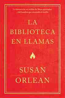 La Biblioteca En Llamas: Historia De Un Millón De Libros Quemados Y El Hombre Que Encendió La Cerilla by Susan Orlean