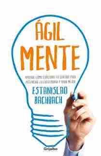 Ágilmente / The Agile Mind: Aprende Cómo Funciona Tu Cerebro Para Potenciar Tu Creatividad by Estanislao Bachrach