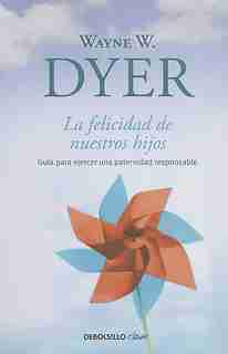 La Felicidad De Nuestros Hijos / What Do You Really Want For Your Children? by Wayne W. Dyer