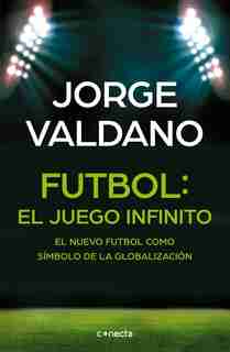 Fútbol El Juego Infinito: El Nuevo Fútbol Como Símbolo De La Globalización / Football Infinite Game: The New Football As A Symbol Of Globalization by Jorge Valdano