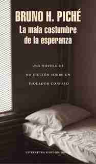 La Mala Costumbre De La Esperanza: Una Novela De No Ficción Sobre Un Violador Confeso / The Bad Habit Of Hope by Bruno H. Piche