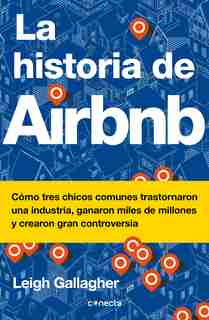 La Historia De Airbnb / The Airbnb Story: How Three Ordinary Guys Disrupted An Industry, Made Billions . . . And Created Plenty Of Controversy by Leigh Gallagher