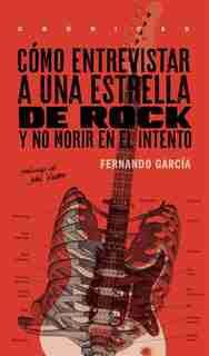 Cómo Entrevistar A Una Estrella De Rock Y No Morir En El Intento by Fernando Garcia