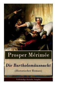 Die Bartholomäusnacht (Historischer Roman): Pariser Bluthochzeit: Das Massaker der Hugenottenkriege by Prosper Mérimée