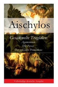 Gesammelte Tragödien: Agamemnon + Die Perser + Der gefesselte Prometheus by Aischylos