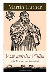 Vom unfreien Willen (An Erasmus von Rotterdam): Theologische These gegen Vom freien Willen (De libero arbitrio) von Erasmus by Martin Luther