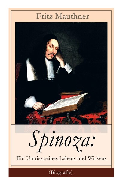 Spinoza: Ein Umriss seines Lebens und Wirkens (Biografie): Baruch de Spinoza - Lebensgeschichte, Philosophie by Fritz Mauthner