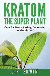 Kratom: The Super Plant: Cure For Stress, Anxiety, Depression, and Addiction by J.P. Edwin
