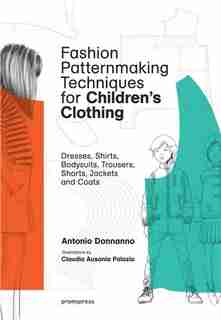 Fashion Patternmaking Techniques For Children's Clothing: Dresses, Shirts, Bodysuits, Trousers, Jackets And Coats by Antonio Donnanno