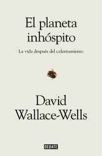 El Planeta Inhóspito: La Vida Después Del Calentamiento / The Uninhabitable Earth: Life After Warming by David Wallace-wells