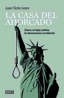 La Casa Del Ahorcado: Cómo El Tabú Asfixia La Democracia Occidental / The Hanged Man's House: How Taboo Suffocates Western Democracy by Juan Soto Ivars
