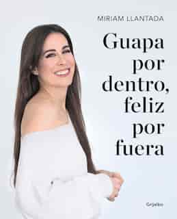 Guapa Por Dentro, Feliz Por Fuera: La Ciencia Tras El Bienestar Y La Belleza / Beautiful On The Inside, Happy On The Outside: The Science Behind Wellness by Miriam Llantada