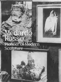 Medardo Rosso: Pioneer of Modern Sculpture by Medardo Rosso