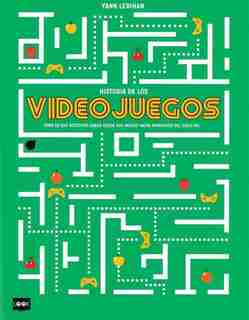 Historia De Los Videojuegos: Todo Lo Que Necesitas Saber Desde Sus Inicios Hasta Principios Del Siglo Xxi by Yann Lebihan