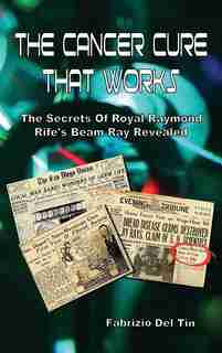 The Cancer Cure That Works: The Secrets of Royal Raymond Rife's Beam Ray Revealed by Fabrizio Del Tin