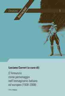 D'Annunzio come personaggio nell'immaginario italiano ed europeo (1938-2008): Una mappa- Atti del convegno internazionale di Liège (19-20 Febbraio 2008) organizzato da Luciano C by Luciano Curreri