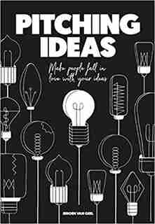 Pitching Ideas: Make People Fall In Love With Your Ideas by Jeroen Van Geel