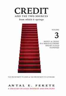 Credit And The Two Sources From Which It Springs - Volume III: The Propensity To Save And The Propensity To Consume - Money & Credit in a Mixed Economy absent a G by Antal E. Fekete