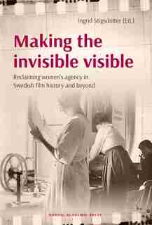 Making The Invisible Visible: Reclaiming Women's Agency In Swedish Film History And Beyond by Ingrid Stigsdotter