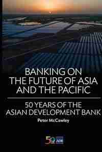 Banking on the Future of Asia and the Pacific: 50 Years of the Asian Development Bank by Peter McCawley