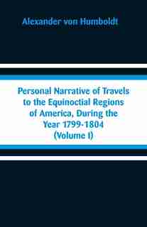Personal Narrative of Travels to the Equinoctial Regions of America, During the Year 1799-1804: (Volume I) by Alexander Von Humboldt