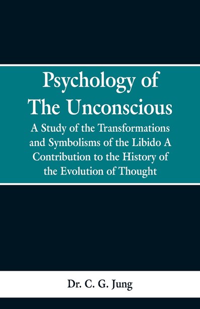 Psychology of the Unconscious: A Study of the Transformations and Symbolisms of the Libido, a Contribution to the History of the E by Dr. C. G. Jung