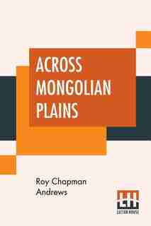Across Mongolian Plains: A Naturalist's Account Of China's Great Northwest by Roy Chapman Andrews