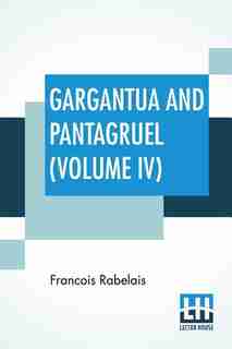 Gargantua And Pantagruel (volume Iv): Five Books Of The Lives, Heroic Deeds And Sayings Of Gargantua And His Son Pantagruel, Translated I by Francois Rabelais