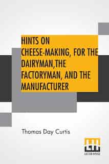 Hints On Cheese-making, For The Dairyman, The Factoryman, And The Manufacturer by Thomas Day Curtis