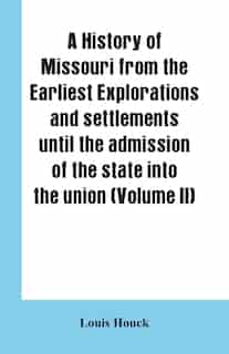 A history of Missouri from the earliest explorations and settlements until the admission of the state into the union (Volume II) by Louis Houck