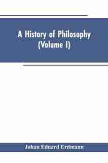 A History of Philosophy (Volume I) by Johan Eduard Erdmann